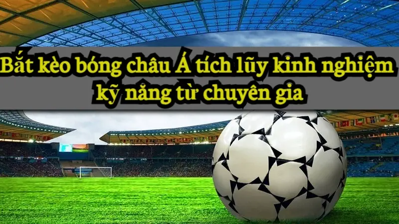 Tìm hiểu về kèo bóng châu Á và những mẹo bắt kèo hay 6 Bắt kèo bóng châu Á tích lũy kinh nghiệm kỹ năng từ chuyên gia